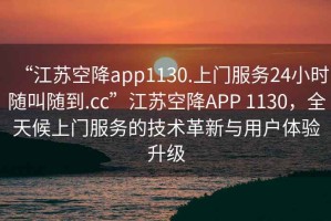 “江苏空降app1130.上门服务24小时随叫随到.cc”江苏空降APP 1130，全天候上门服务的技术革新与用户体验升级