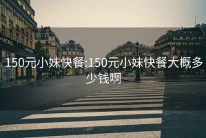 150元小妹快餐:150元小妹快餐大概多少钱啊