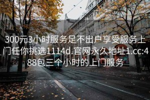 300元3小时服务足不出户享受服务上门任你挑选1114d.官网永久地址1.cc:488包三个小时的上门服务