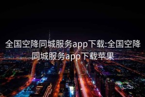 全国空降同城服务app下载:全国空降同城服务app下载苹果