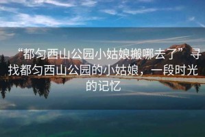 “都匀西山公园小姑娘搬哪去了”寻找都匀西山公园的小姑娘，一段时光的记忆