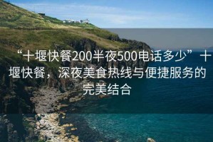 “十堰快餐200半夜500电话多少”十堰快餐，深夜美食热线与便捷服务的完美结合