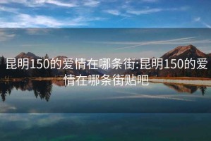 昆明150的爱情在哪条街:昆明150的爱情在哪条街贴吧