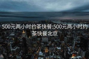 500元两小时约茶快餐:500元两小时约茶快餐北京