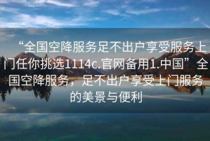 “全国空降服务足不出户享受服务上门任你挑选1114c.官网备用1.中国”全国空降服务，足不出户享受上门服务的美景与便利