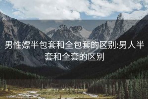 男性嫖半包套和全包套的区别:男人半套和全套的区别