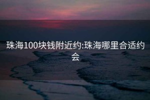 珠海100块钱附近约:珠海哪里合适约会