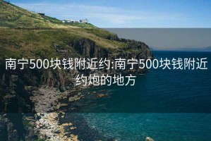 南宁500块钱附近约:南宁500块钱附近约炮的地方