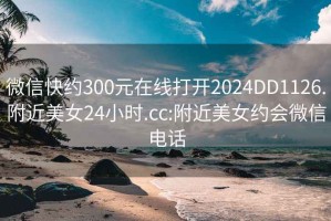 微信快约300元在线打开2024DD1126.附近美女24小时.cc:附近美女约会微信电话