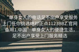 “单身女人的电话足不出户享受服务上门任你挑选绝对正点1123BBZ.官网备用1.中国”单身女人的便捷生活，足不出户享受上门服务精选