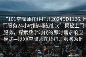 “101空降师在线打开2024DD1126.上门服务24小时随叫随到.cc”揭秘上门服务，探索数字时代的即时需求响应模式—以XX空降师在线打开服务为例