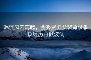 韩流风云再起，金秀贤师父裴勇俊争议经历再掀波澜