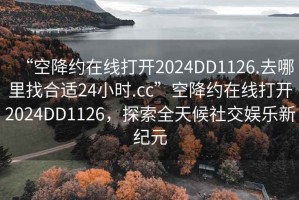 “空降约在线打开2024DD1126.去哪里找合适24小时.cc”空降约在线打开2024DD1126，探索全天候社交娱乐新纪元