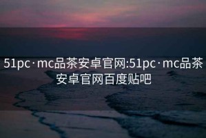 51pc·mc品茶安卓官网:51pc·mc品茶安卓官网百度贴吧