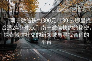 “南宁微信快约300元1130.去哪里找合适24小时.cc”南宁微信快约的秘密，探索微信社交的新领域与寻找合适的平台