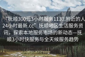 “抚顺300元3小时服务1130.附近的人24小时最新.cc”抚顺地区生活服务资讯，探索本地服务市场的新动态—抚顺3小时快服务与全天候服务趋势