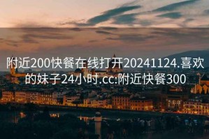 附近200快餐在线打开20241124.喜欢的妹子24小时.cc:附近快餐300