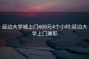 延边大学城上门400元4个小时:延边大学上门兼职