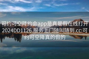 可约可空降约会app是真是假在线打开2024DD1126.服务上门随叫随到.cc:可约可空降真的假的