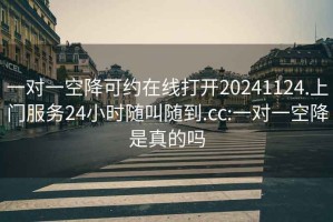 一对一空降可约在线打开20241124.上门服务24小时随叫随到.cc:一对一空降是真的吗