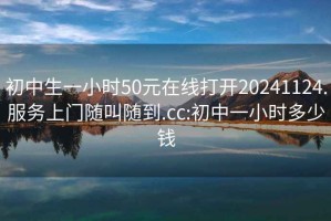 初中生一小时50元在线打开20241124.服务上门随叫随到.cc:初中一小时多少钱