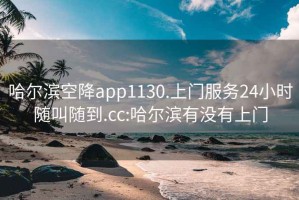 哈尔滨空降app1130.上门服务24小时随叫随到.cc:哈尔滨有没有上门