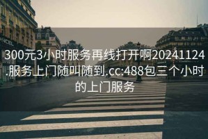 300元3小时服务再线打开啊20241124.服务上门随叫随到.cc:488包三个小时的上门服务