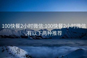 100快餐2小时微信:100快餐2小时微信,有以下两种推荐