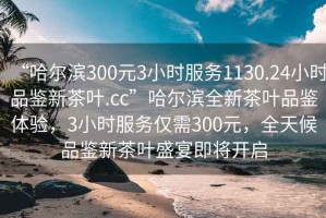 “哈尔滨300元3小时服务1130.24小时品鉴新茶叶.cc”哈尔滨全新茶叶品鉴体验，3小时服务仅需300元，全天候品鉴新茶叶盛宴即将开启