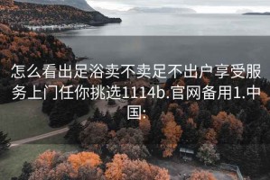 怎么看出足浴卖不卖足不出户享受服务上门任你挑选1114b.官网备用1.中国: