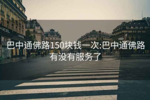 巴中通佛路150块钱一次:巴中通佛路有没有服务了