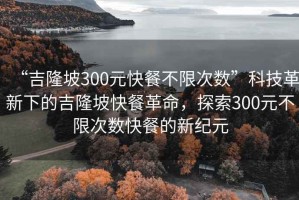 “吉隆坡300元快餐不限次数”科技革新下的吉隆坡快餐革命，探索300元不限次数快餐的新纪元