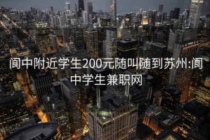 阆中附近学生200元随叫随到苏州:阆中学生兼职网