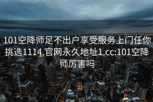 101空降师足不出户享受服务上门任你挑选1114.官网永久地址1.cc:101空降师厉害吗