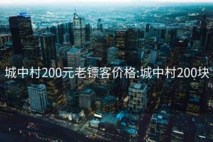 城中村200元老镖客价格:城中村200块