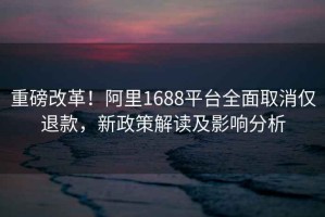 重磅改革！阿里1688平台全面取消仅退款，新政策解读及影响分析