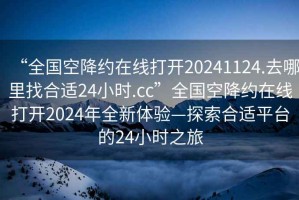 “全国空降约在线打开20241124.去哪里找合适24小时.cc”全国空降约在线打开2024年全新体验—探索合适平台的24小时之旅