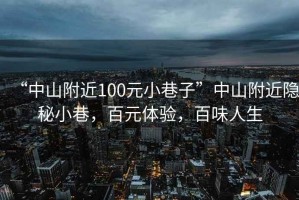 “中山附近100元小巷子”中山附近隐秘小巷，百元体验，百味人生