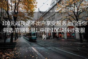 100元过夜足不出户享受服务上门任你挑选.官网备用1.中国:100块钱过夜服务