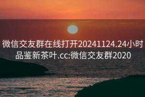 微信交友群在线打开20241124.24小时品鉴新茶叶.cc:微信交友群2020