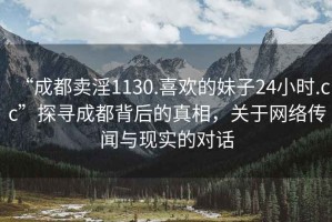 “成都卖淫1130.喜欢的妹子24小时.cc”探寻成都背后的真相，关于网络传闻与现实的对话