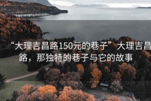 “大理吉昌路150元的巷子”大理吉昌路，那独特的巷子与它的故事