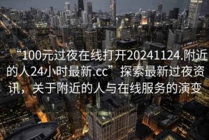 “100元过夜在线打开20241124.附近的人24小时最新.cc”探索最新过夜资讯，关于附近的人与在线服务的演变