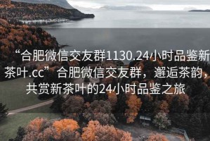 “合肥微信交友群1130.24小时品鉴新茶叶.cc”合肥微信交友群，邂逅茶韵，共赏新茶叶的24小时品鉴之旅