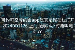 可约可空降约会app是真是假在线打开2024DD1126.上门服务24小时随叫随到.cc: