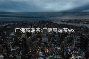 广佛高端茶:广佛高端茶wx