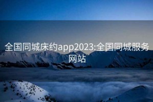 全国同城床约app2023:全国同城服务网站