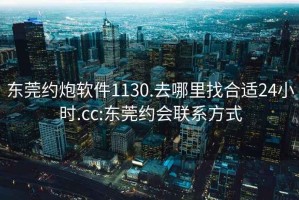 东莞约炮软件1130.去哪里找合适24小时.cc:东莞约会联系方式