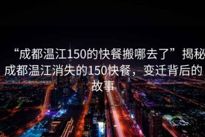 “成都温江150的快餐搬哪去了”揭秘成都温江消失的150快餐，变迁背后的故事