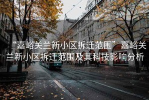 “嘉峪关兰新小区拆迁范围”嘉峪关兰新小区拆迁范围及其科技影响分析